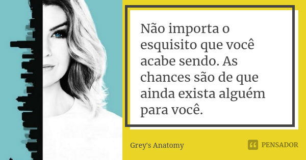 Não importa o esquisito que você acabe sendo. As chances são de que ainda exista alguém para você.... Frase de grey's anatomy.