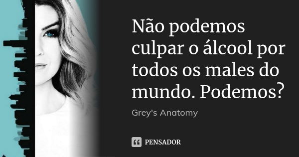 Não podemos culpar o álcool por todos os males do mundo. Podemos?... Frase de Grey's Anatomy.