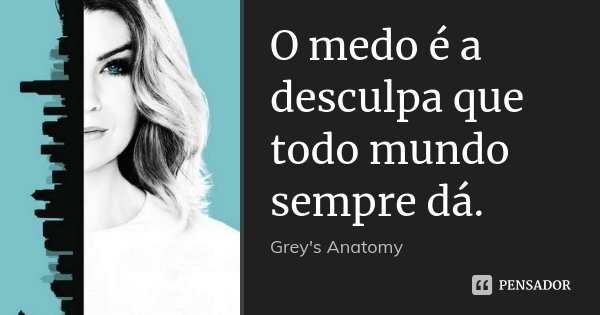 O medo é a desculpa que todo mundo sempre dá.... Frase de Grey's Anatomy.
