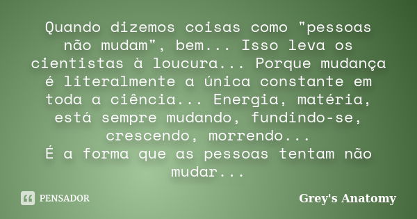 Quando dizemos coisas como "pessoas não mudam", bem... Isso leva os cientistas à loucura... Porque mudança é literalmente a única constante em toda a ... Frase de Grey's Anatomy.