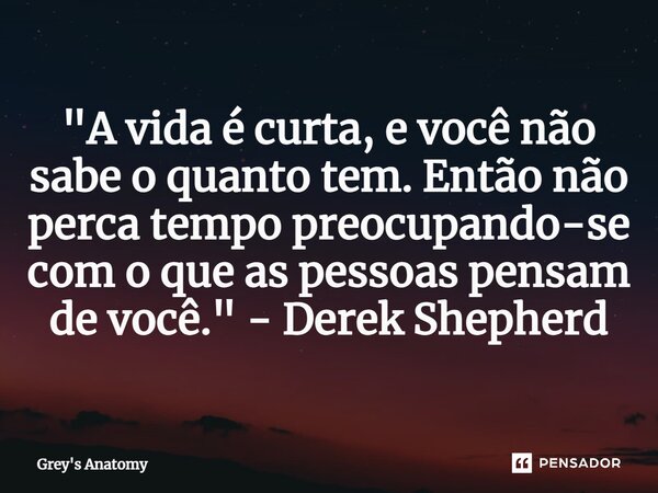 ⁠"A vida é curta, e você não sabe o quanto tem. Então não perca tempo preocupando-se com o que as pessoas pensam de você." - Derek Shepherd... Frase de Grey's Anatomy.