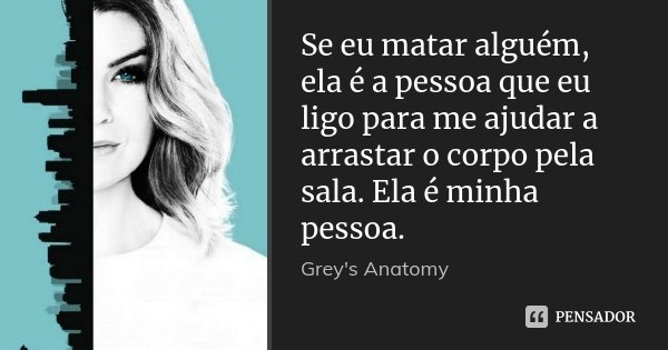 Se eu matar alguém, ela é a pessoa que eu ligo para me ajudar a arrastar o corpo pela sala. Ela é minha pessoa.... Frase de Grey's Anatomy.