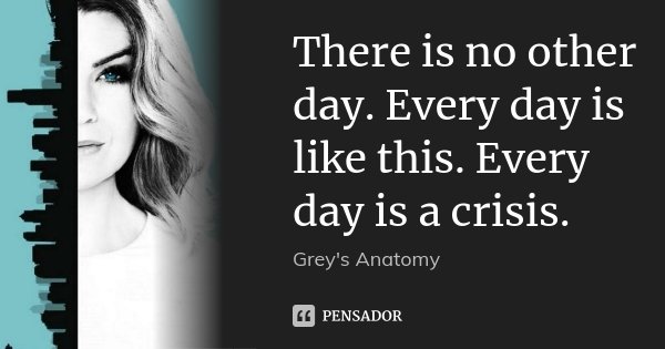 There is no other day. Every day is like this. Every day is a crisis.... Frase de Grey's Anatomy.