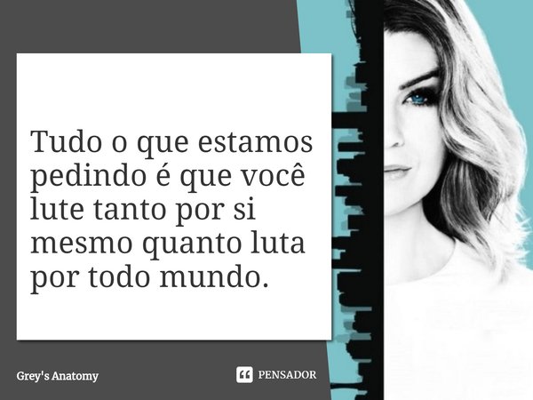 ⁠Tudo o que estamos pedindo é que você lute tanto por si mesmo quanto luta por todo mundo.... Frase de Grey's Anatomy.