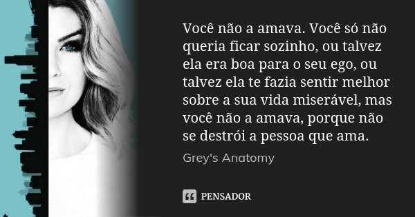 Você não a amava. Você só não queria ficar sozinho, ou talvez ela era boa para o seu ego, ou talvez ela te fazia sentir melhor sobre a sua vida miserável, mas v... Frase de Grey's Anatomy.