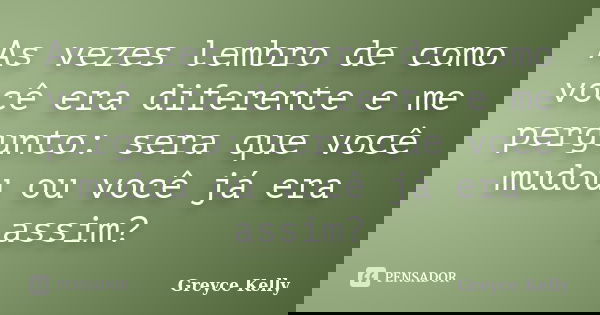 As vezes lembro de como você era diferente e me pergunto: sera que você mudou ou você já era assim?... Frase de Greyce Kelly.