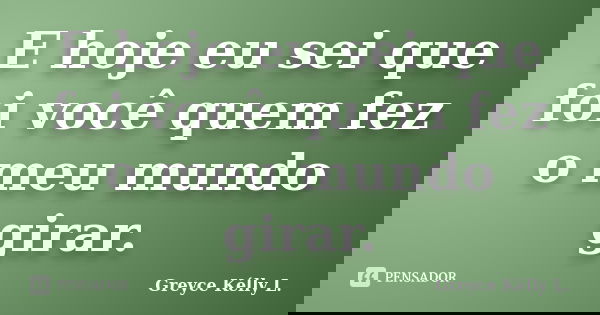 E hoje eu sei que foi você quem fez o meu mundo girar.... Frase de Greyce Kélly L..