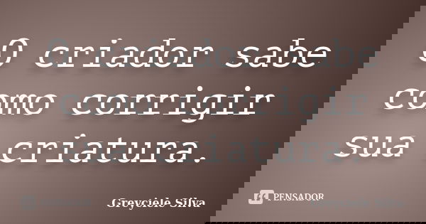 O criador sabe como corrigir sua criatura.... Frase de Greyciele Silva.