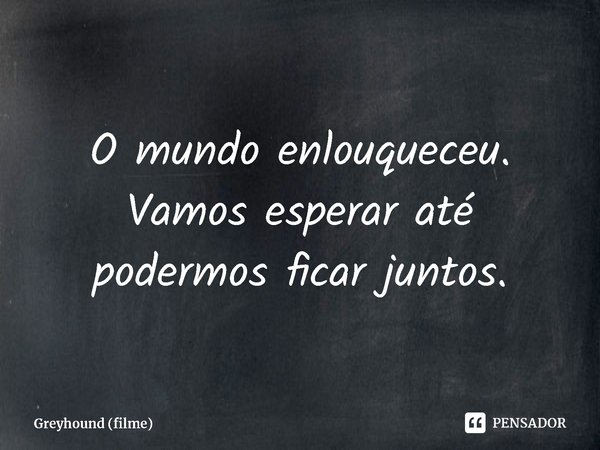 ⁠O mundo enlouqueceu. Vamos esperar até podermos ficar juntos.... Frase de Greyhound (filme).