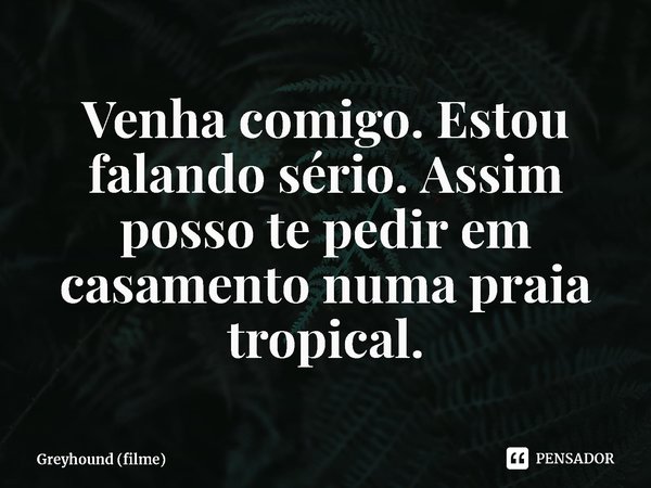 ⁠Venha comigo. Estou falando sério. Assim posso te pedir em casamento numa praia tropical.... Frase de Greyhound (filme).