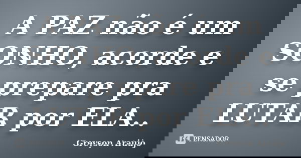 A PAZ não é um SONHO, acorde e se prepare pra LUTAR por ELA..... Frase de Greyson Araújo.