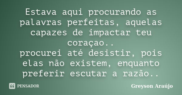 Estava aqui procurando as palavras perfeitas, aquelas capazes de impactar teu coraçao.. procurei até desistir, pois elas não existem, enquanto preferir escutar ... Frase de Greyson Araújo.