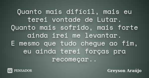 Quanto mais difícil, mais eu terei vontade de Lutar. Quanto mais sofrido, mais forte ainda irei me levantar. E mesmo que tudo chegue ao fim, eu ainda terei forç... Frase de Greyson Araújo.