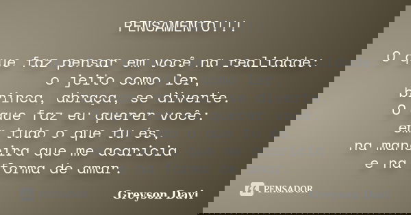 PENSAMENTO!!! O que faz pensar em você na realidade: o jeito como ler, brinca, abraça, se diverte. O que faz eu querer você: em tudo o que tu és, na maneira que... Frase de Greyson Davi.