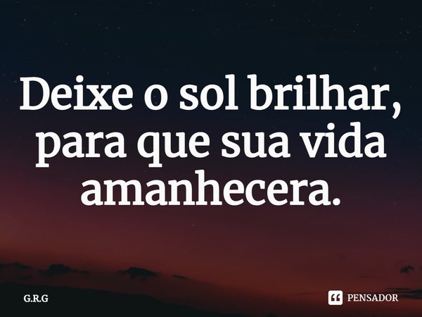 ⁠Deixe o sol brilhar, para que sua vida amanhecera.... Frase de G.R.G.