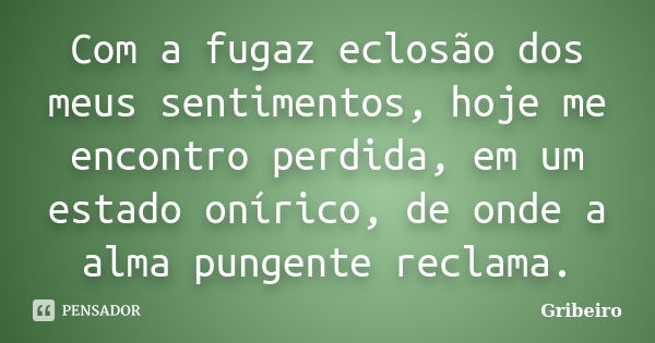 Com a fugaz eclosão dos meus sentimentos, hoje me encontro perdida, em um estado onírico, de onde a alma pungente reclama.... Frase de Gribeiro.