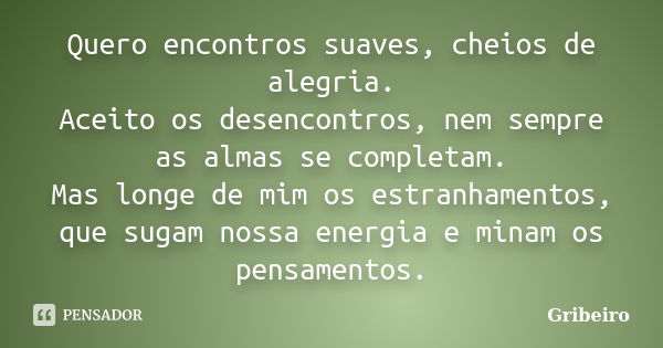 Quero encontros suaves, cheios de alegria. Aceito os desencontros, nem sempre as almas se completam. Mas longe de mim os estranhamentos, que sugam nossa energia... Frase de Gribeiro.