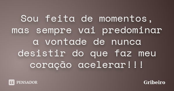 Sou feita de momentos, mas sempre vai predominar a vontade de nunca desistir do que faz meu coração acelerar!!!... Frase de Gribeiro.