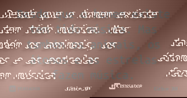 Desde que o homem existe tem tido música. Mas também os animais, os átomos e as estrelas fazem música.... Frase de Grice 30.