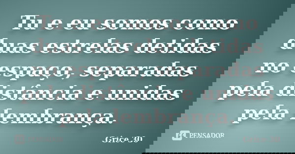Tu e eu somos como duas estrelas detidas no espaço, separadas pela distância e unidas pela lembrança.... Frase de Grice 30.