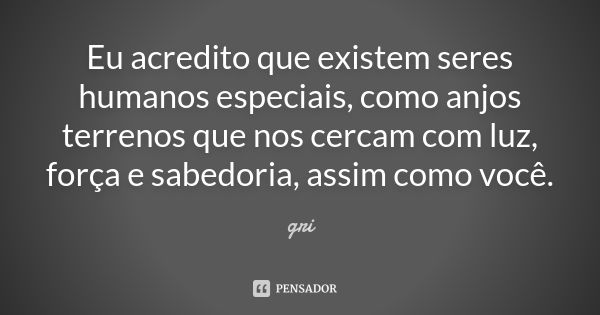 Eu acredito que existem seres humanos especiais, como anjos terrenos que nos cercam com luz, força e sabedoria, assim como você.... Frase de gri.