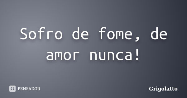 Sofro de fome, de amor nunca!... Frase de Grigolatto.