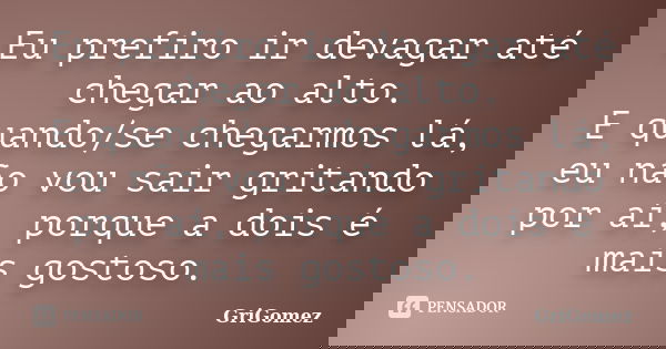 Eu prefiro ir devagar até chegar ao alto. E quando/se chegarmos lá, eu não vou sair gritando por aí, porque a dois é mais gostoso.... Frase de GriGomez.