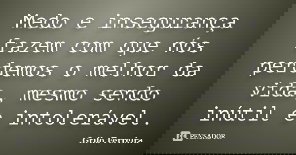 Medo e insegurança fazem com que nós perdemos o melhor da vida, mesmo sendo inútil e intolerável.... Frase de Grilo Ferreira.