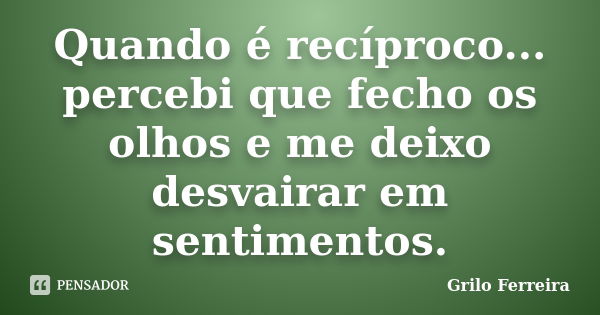 Quando é recíproco... percebi que fecho os olhos e me deixo desvairar em sentimentos.... Frase de Grilo Ferreira.