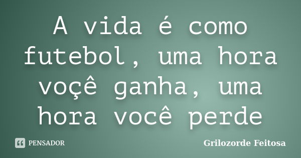 A vida é como futebol, uma hora voçê ganha, uma hora você perde... Frase de Grilozorde Feitosa.