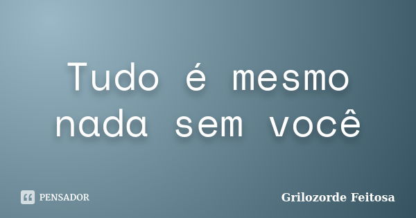 Tudo é mesmo nada sem você... Frase de Grilozorde Feitosa.