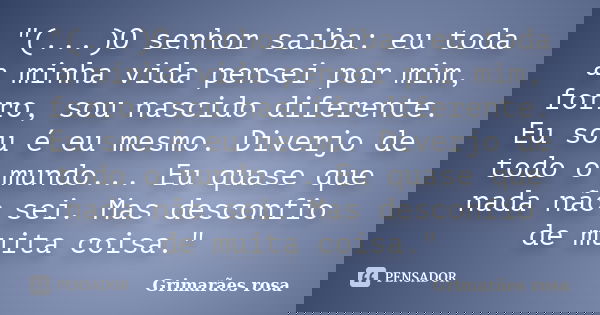 "(...)O senhor saiba: eu toda a minha vida pensei por mim, forro, sou nascido diferente. Eu sou é eu mesmo. Diverjo de todo o mundo... Eu quase que nada nã... Frase de Grimarães rosa.
