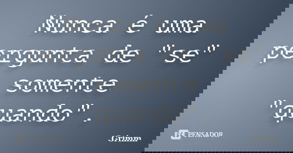 Nunca é uma pergunta de "se" somente "quando".... Frase de Grimm.