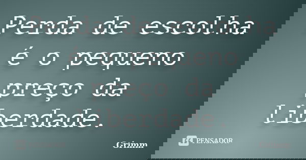 Perda de escolha é o pequeno preço da liberdade.... Frase de Grimm.