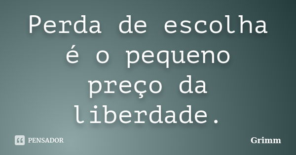 Perda de escolha é o pequeno preço da liberdade.... Frase de Grimm.