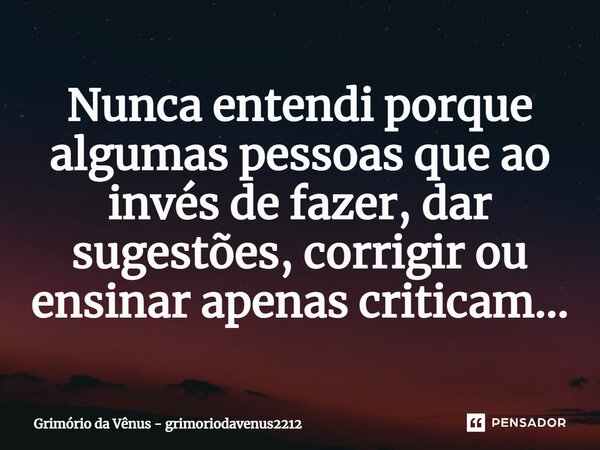 ⁠Nunca entendi porque algumas pessoas que ao invés de fazer, dar sugestões, corrigir ou ensinar apenas criticam...... Frase de Grimorio da Vênus - grimoriodavenus2212.