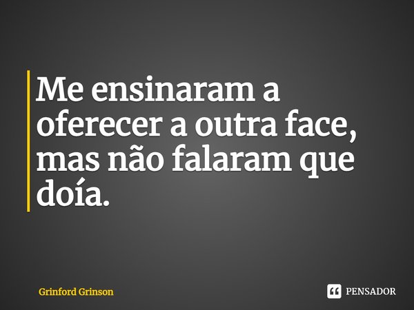 Me ensinaram a oferecer a outra face, mas não falaram que doía.... Frase de Grinford Grinson.