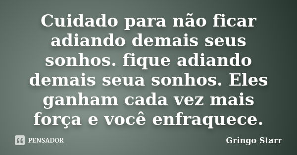 Cuidado para não ficar adiando demais seus sonhos. fique adiando demais seua sonhos. Eles ganham cada vez mais força e você enfraquece.... Frase de Gringo Starr.