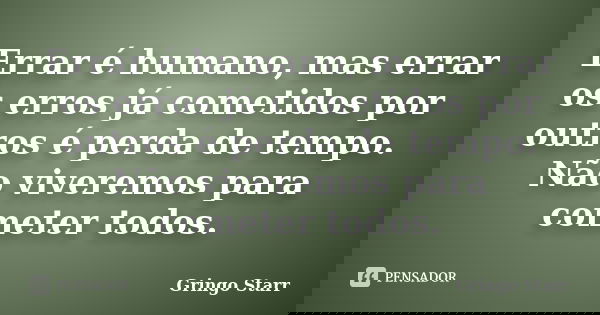 Errar é humano, mas errar os erros já cometidos por outros é perda de tempo. Não viveremos para cometer todos.... Frase de Gringo Starr.