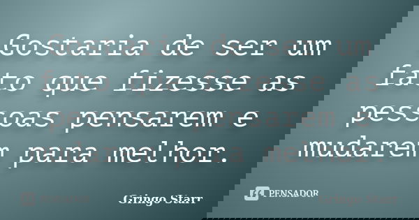 Gostaria de ser um fato que fizesse as pessoas pensarem e mudarem para melhor.... Frase de Gringo Starr.