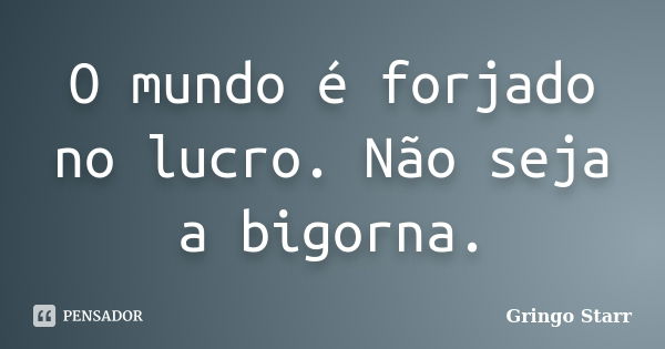 O mundo é forjado no lucro. Não seja a bigorna.... Frase de Gringo Starr.