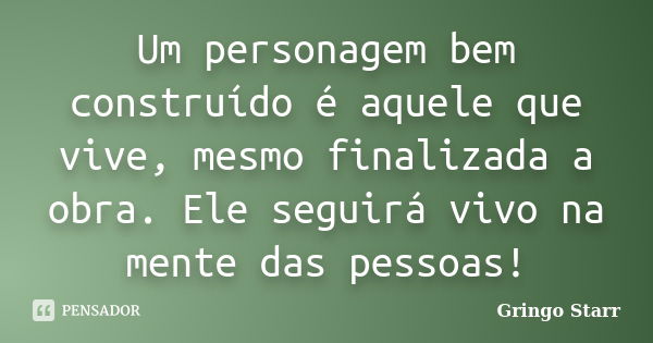 Um personagem bem construído é aquele que vive, mesmo finalizada a obra. Ele seguirá vivo na mente das pessoas!... Frase de Gringo Starr.