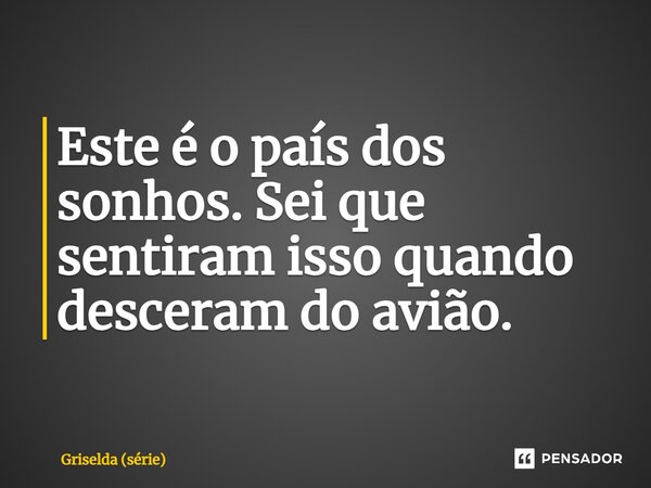 ⁠Este é o país dos sonhos. Sei que sentiram isso quando desceram do avião.... Frase de Griselda (série).
