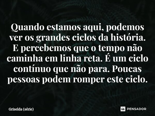 ⁠Quando estamos aqui, podemos ver os grandes ciclos da história. E percebemos que o tempo não caminha em linha reta. É um ciclo contínuo que não para. Poucas pe... Frase de Griselda (série).