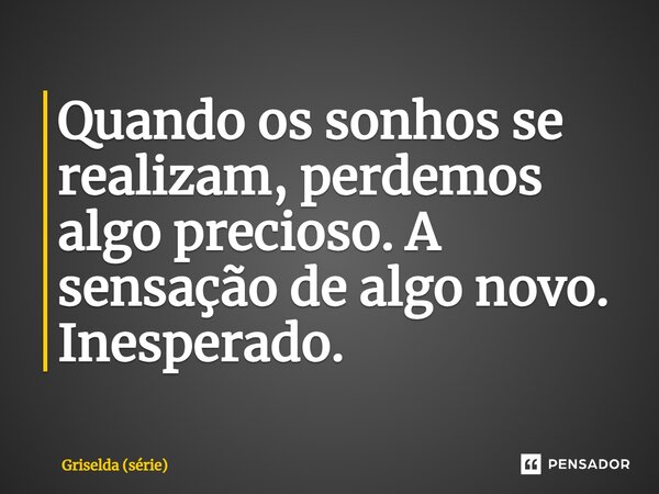 ⁠Quando os sonhos se realizam, perdemos algo precioso. A sensação de algo novo. Inesperado.... Frase de Griselda (série).