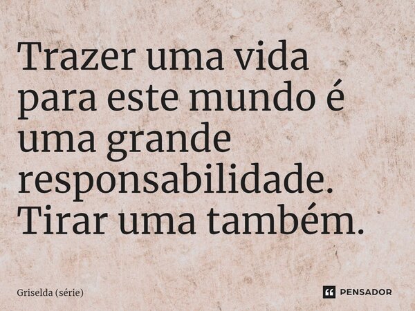 ⁠Trazer uma vida para este mundo é uma grande responsabilidade. Tirar uma também.... Frase de Griselda (série).