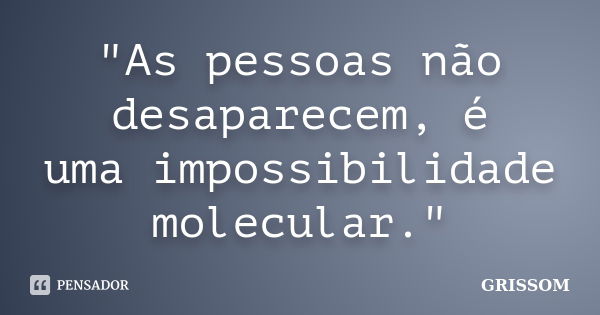 "As pessoas não desaparecem, é uma impossibilidade molecular."... Frase de Grissom.