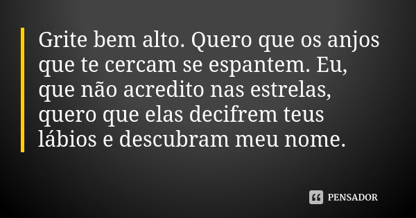 Grite bem alto. Quero que os anjos que te cercam se espantem. Eu, que não acredito nas estrelas, quero que elas decifrem teus lábios e descubram meu nome.... Frase de Autor Desconhecido.