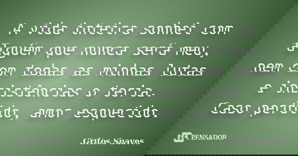 A vida inteira sonhei com alguém que nunca será meu, nem com todas as minhas lutas e insistências o teria. Caso perdido, amor esquecido.... Frase de Gritos Suaves.