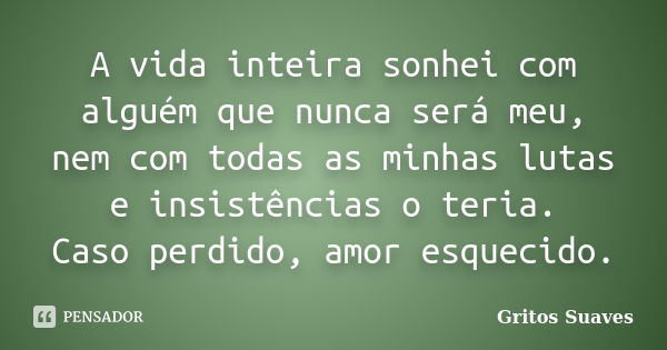 A vida inteira sonhei com alguém que nunca será meu, nem com todas as minhas lutas e insistências o teria. Caso perdido, amor esquecido.... Frase de Gritos Suaves.